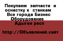 Покупаем  запчасти  и оснастку к  станкам. - Все города Бизнес » Оборудование   . Адыгея респ.